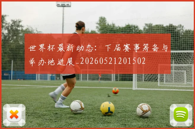 世界杯最新动态：下届赛事筹备与举办地进展_20260521201502