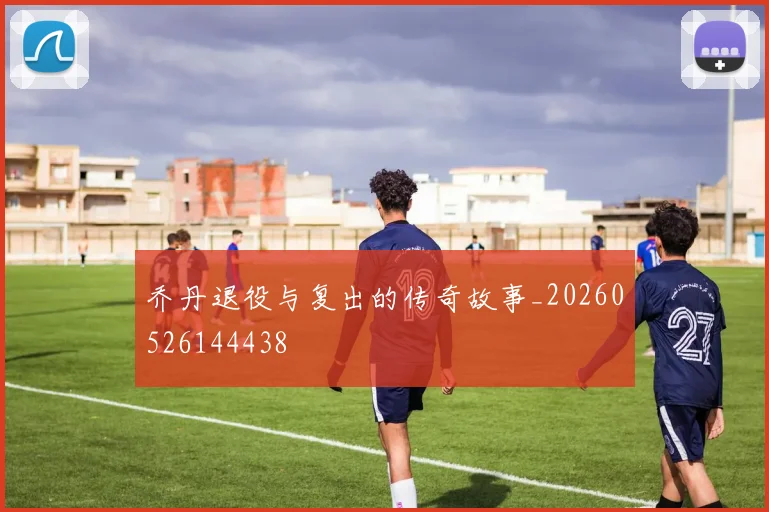 乔丹退役与复出的传奇故事_20260526144438