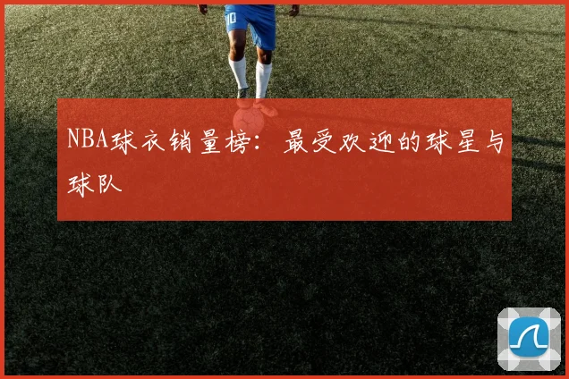 NBA球衣销量榜:最受欢迎的球星与球队