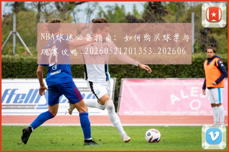 NBA球迷必备指南:如何购买球票与观赛攻略_20260521201353_20260607160215