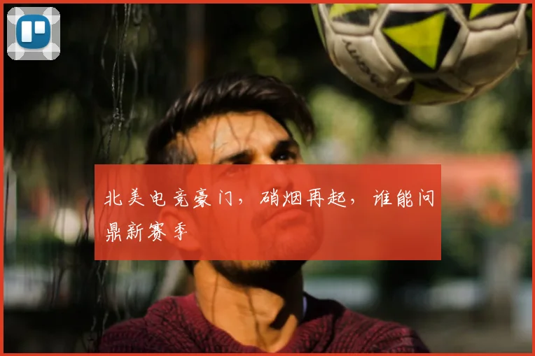 北美电竞豪门，硝烟再起，谁能问鼎新赛季
