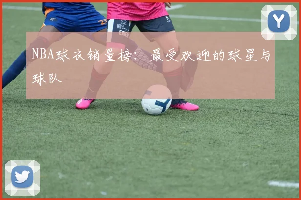NBA球衣销量榜：最受欢迎的球星与球队