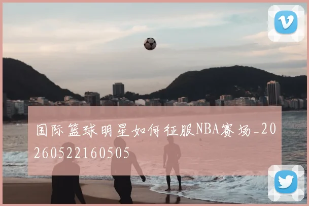 国际篮球明星如何征服NBA赛场_20260522160505