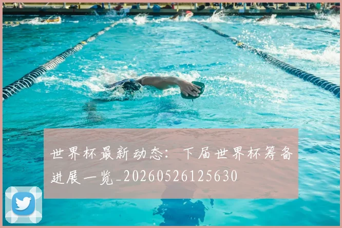 世界杯最新动态：下届世界杯筹备进展一览_20260526125630