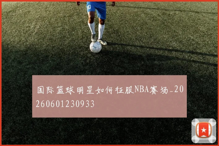 国际篮球明星如何征服NBA赛场_20260601230933