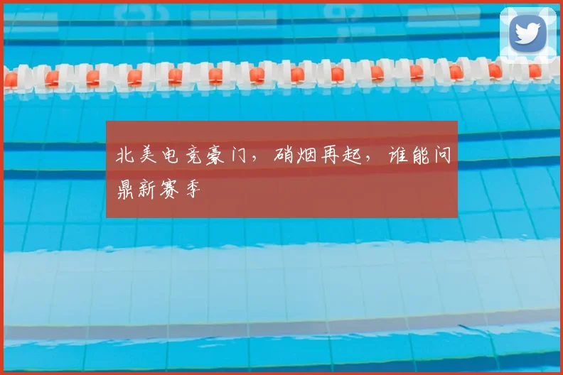 北美电竞豪门,硝烟再起,谁能问鼎新赛季