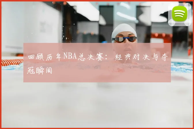 回顾历年NBA总决赛：经典对决与夺冠瞬间