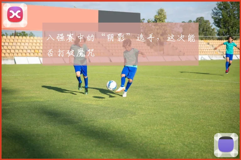八强赛中的“阴影”选手，这次能否打破魔咒