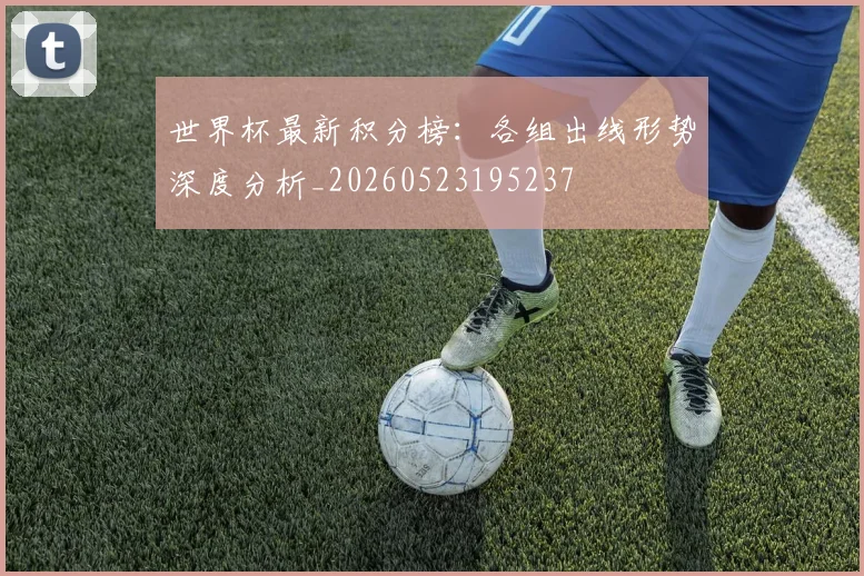 世界杯最新积分榜:各组出线形势深度分析_20260523195237