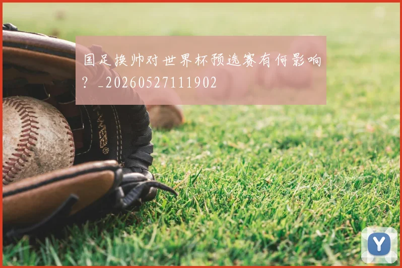 国足换帅对世界杯预选赛有何影响？_20260527111902