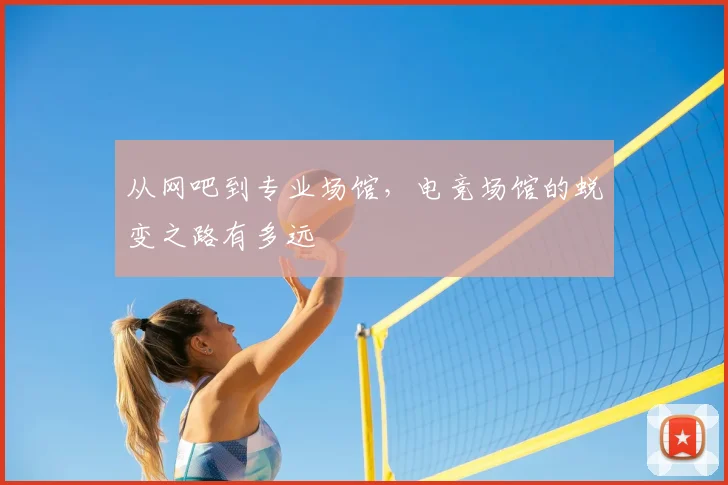 从网吧到专业场馆，电竞场馆的蜕变之路有多远