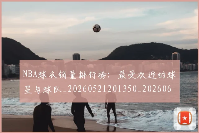 NBA球衣销量排行榜：最受欢迎的球星与球队_20260521201350_20260607160214