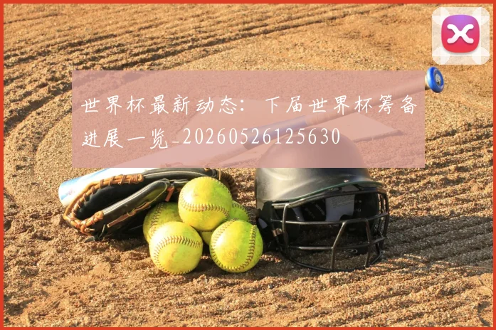 世界杯最新动态：下届世界杯筹备进展一览_20260526125630