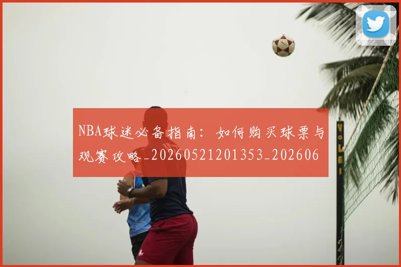 NBA球迷必备指南：如何购买球票与观赛攻略_20260521201353_20260607160215
