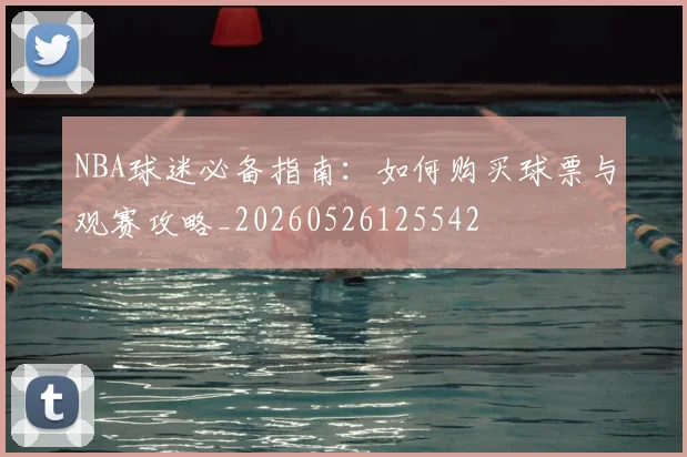 NBA球迷必备指南：如何购买球票与观赛攻略_20260526125542