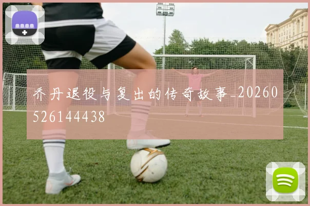 乔丹退役与复出的传奇故事_20260526144438